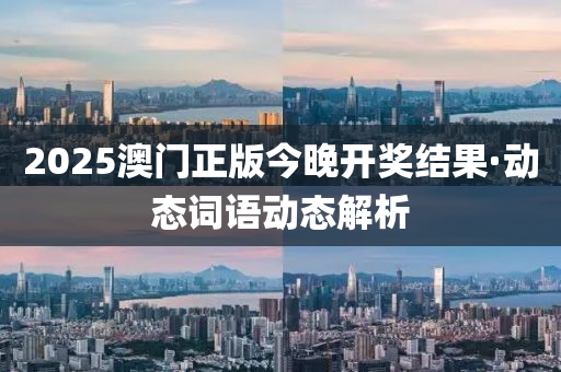 2025澳门正版今晚开奖结果·动态词语动态解析