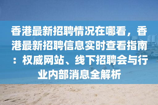 香港最新招聘情况在哪看，香港最新招聘信息实时查看指南：权威网站、线下招聘会与行业内部消息全解析