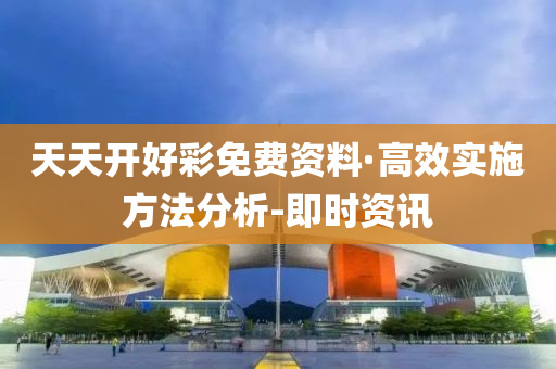 天天开好彩免费资料·高效实施方法分析-即时资讯