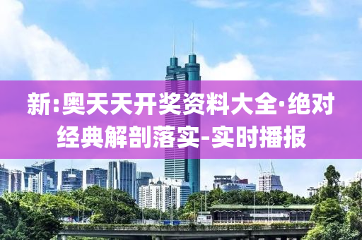 新:奥天天开奖资料大全·绝对经典解剖落实-实时播报