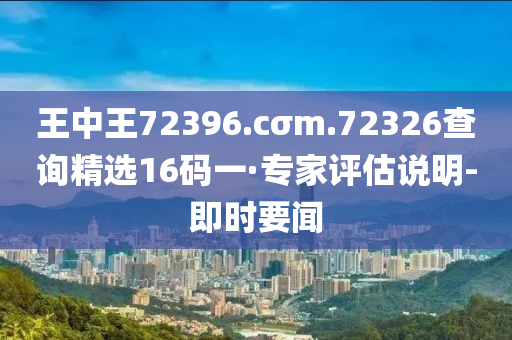 王中王72396.cσm.72326查询精选16码一·专家评估说明-即时要闻