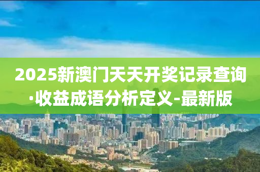 2025新澳门天天开奖记录查询·收益成语分析定义-最新版