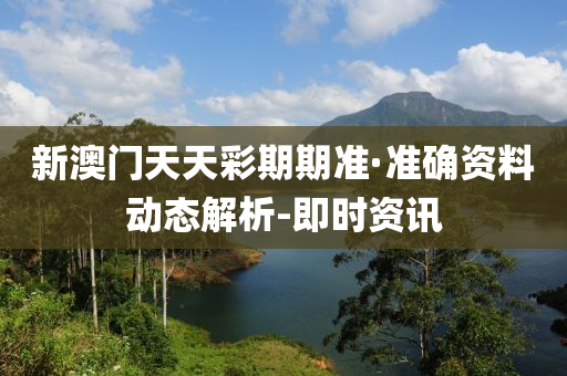 新澳门天天彩期期准·准确资料动态解析-即时资讯