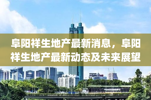 阜阳祥生地产最新消息，阜阳祥生地产最新动态及未来展望