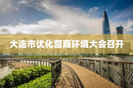 大连市优化营商环境大会召开