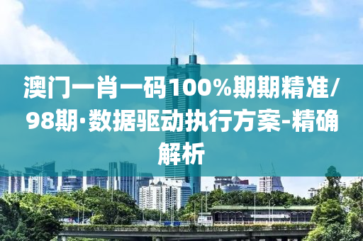 澳门一肖一码100%期期精准/98期·数据驱动执行方案-精确解析