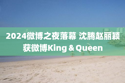 2024微博之夜落幕 沈腾赵丽颖获微博King＆Queen