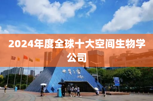 2024年度全球十大空间生物学公司