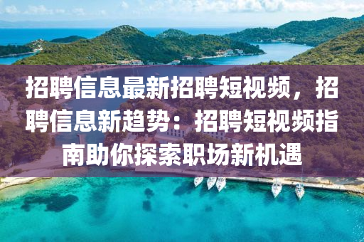 招聘信息最新招聘短视频，招聘信息新趋势：招聘短视频指南助你探索职场新机遇