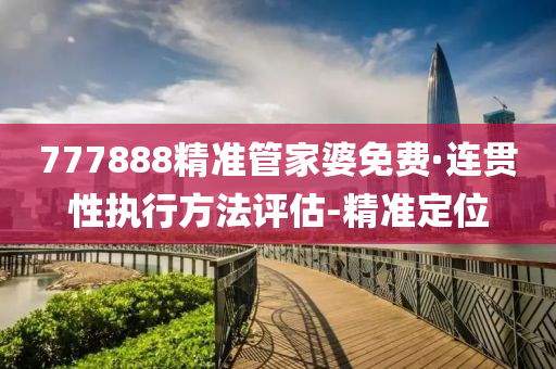 777888精准管家婆免费·连贯性执行方法评估-精准定位