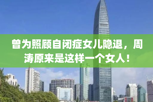 曾为照顾自闭症女儿隐退，周涛原来是这样一个女人！