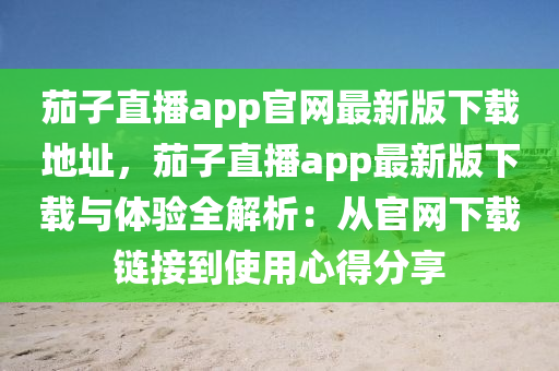 茄子直播app官网最新版下载地址，茄子直播app最新版下载与体验全解析：从官网下载链接到使用心得分享
