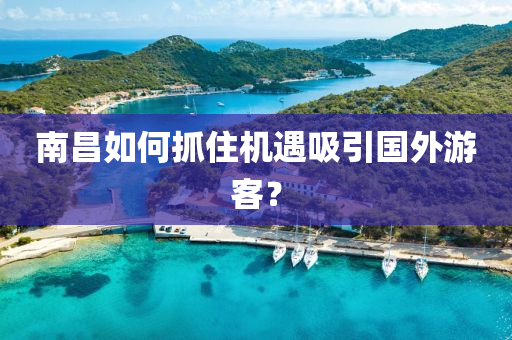 南昌如何抓住机遇吸引国外游客？