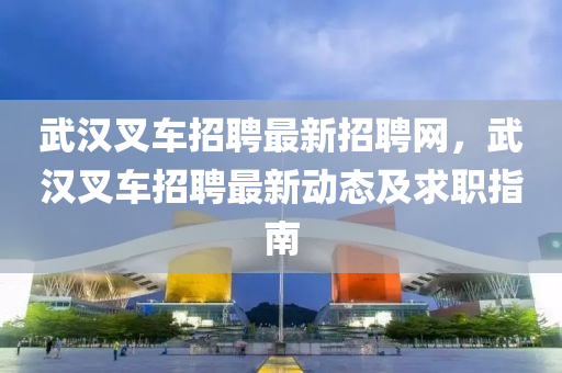 武汉叉车招聘最新招聘网，武汉叉车招聘最新动态及求职指南