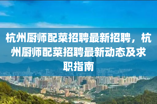 杭州厨师配菜招聘最新招聘，杭州厨师配菜招聘最新动态及求职指南
