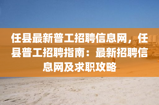 任县最新普工招聘信息网，任县普工招聘指南：最新招聘信息网及求职攻略