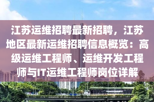 江苏运维招聘最新招聘，江苏地区最新运维招聘信息概览：高级运维工程师、运维开发工程师与IT运维工程师岗位详解