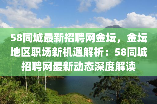 58同城最新招聘网金坛，金坛地区职场新机遇解析：58同城招聘网最新动态深度解读