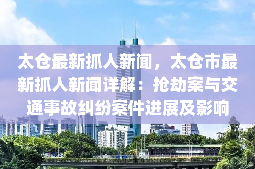 太仓最新抓人新闻，太仓市最新抓人新闻详解：抢劫案与交通事故纠纷案件进展及影响