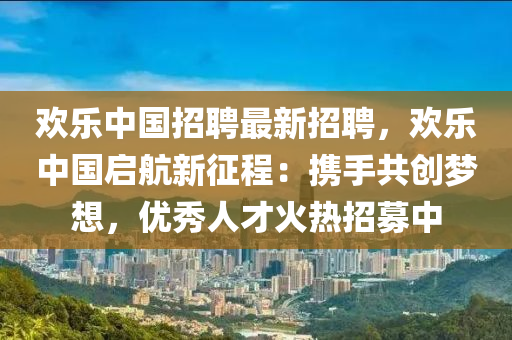 欢乐中国招聘最新招聘，欢乐中国启航新征程：携手共创梦想，优秀人才火热招募中