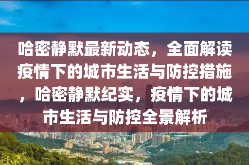 哈密静默最新动态，全面解读疫情下的城市生活与防控措施，哈密静默纪实，疫情下的城市生活与防控全景解析