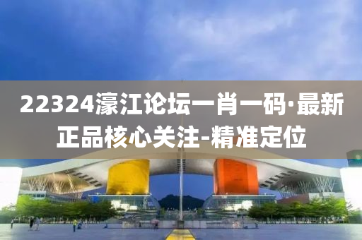 22324濠江论坛一肖一码·最新正品核心关注-精准定位