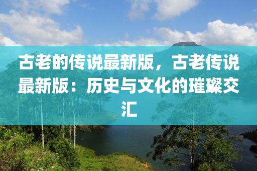 古老的传说最新版，古老传说最新版：历史与文化的璀璨交汇