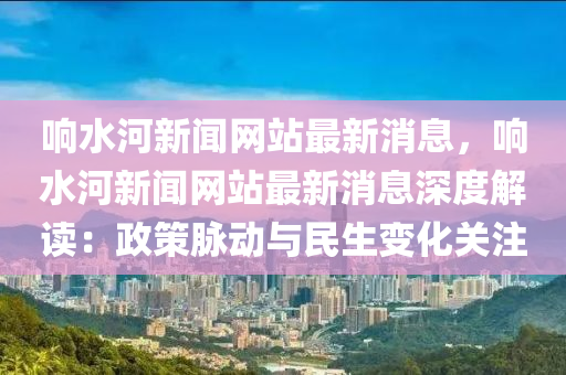 响水河新闻网站最新消息，响水河新闻网站最新消息深度解读：政策脉动与民生变化关注