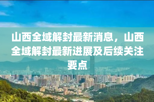 山西全域解封最新消息，山西全域解封最新进展及后续关注要点