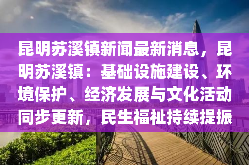 昆明苏溪镇新闻最新消息，昆明苏溪镇：基础设施建设、环境保护、经济发展与文化活动同步更新，民生福祉持续提振