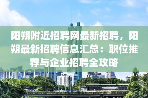 阳朔附近招聘网最新招聘，阳朔最新招聘信息汇总：职位推荐与企业招聘全攻略