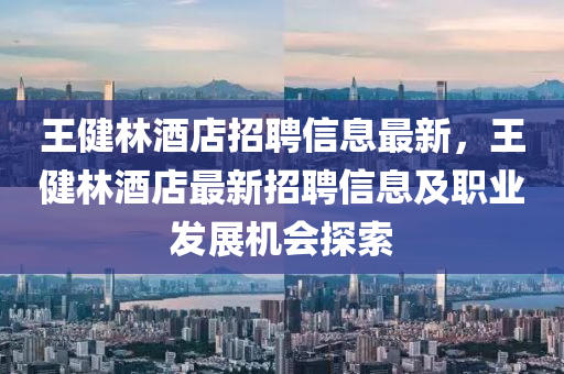 王健林酒店招聘信息最新，王健林酒店最新招聘信息及职业发展机会探索