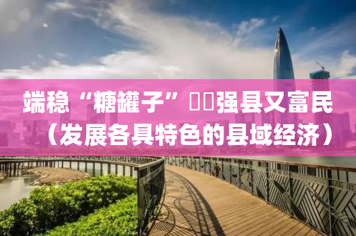 端稳“糖罐子”  强县又富民（发展各具特色的县域经济）