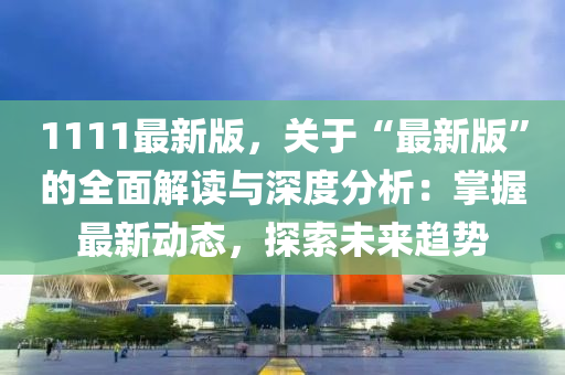 1111最新版，关于“最新版”的全面解读与深度分析：掌握最新动态，探索未来趋势