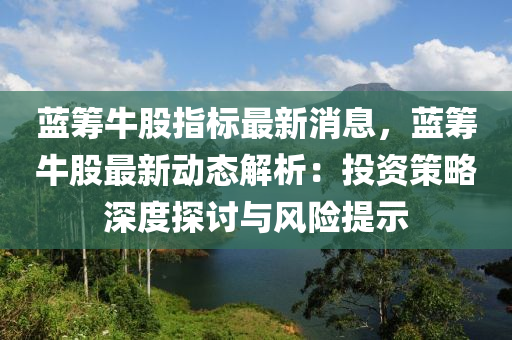 蓝筹牛股指标最新消息，蓝筹牛股最新动态解析：投资策略深度探讨与风险提示