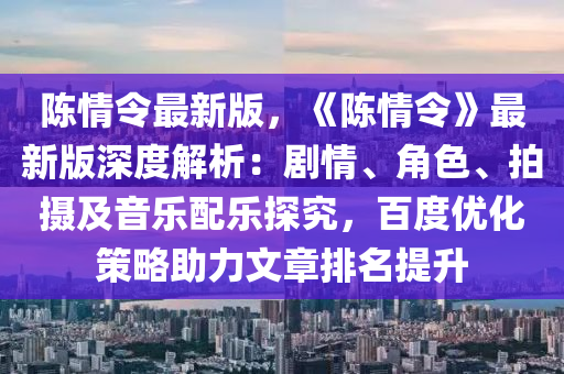 陈情令最新版，《陈情令》最新版深度解析：剧情、角色、拍摄及音乐配乐探究，百度优化策略助力文章排名提升