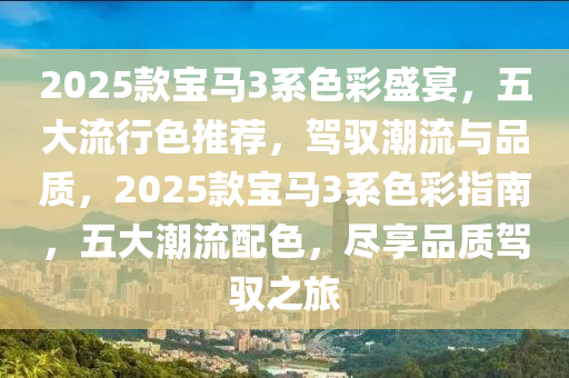 2025款宝马3系色彩盛宴，五大流行色推荐，驾驭潮流与品质，2025款宝马3系色彩指南，五大潮流配色，尽享品质驾驭之旅