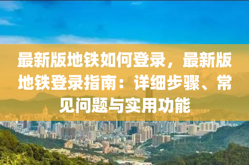 最新版地铁如何登录，最新版地铁登录指南：详细步骤、常见问题与实用功能