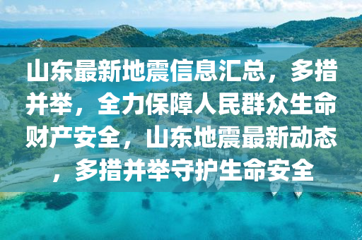 山东最新地震信息汇总，多措并举，全力保障人民群众生命财产安全，山东地震最新动态，多措并举守护生命安全