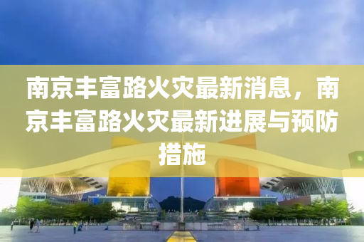 南京丰富路火灾最新消息，南京丰富路火灾最新进展与预防措施