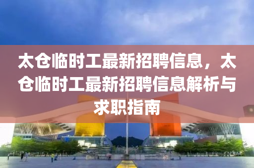 太仓临时工最新招聘信息，太仓临时工最新招聘信息解析与求职指南