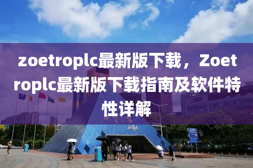 zoetroplc最新版下载，Zoetroplc最新版下载指南及软件特性详解