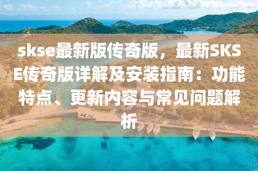 skse最新版传奇版，最新SKSE传奇版详解及安装指南：功能特点、更新内容与常见问题解析