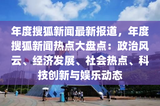 年度搜狐新闻最新报道，年度搜狐新闻热点大盘点：政治风云、经济发展、社会热点、科技创新与娱乐动态