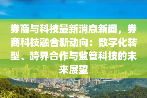 券商与科技最新消息新闻，券商科技融合新动向：数字化转型、跨界合作与监管科技的未来展望