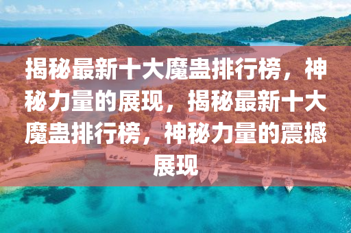 揭秘最新十大魔蛊排行榜，神秘力量的展现，揭秘最新十大魔蛊排行榜，神秘力量的震撼展现