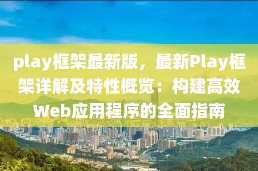 play框架最新版，最新Play框架详解及特性概览：构建高效Web应用程序的全面指南