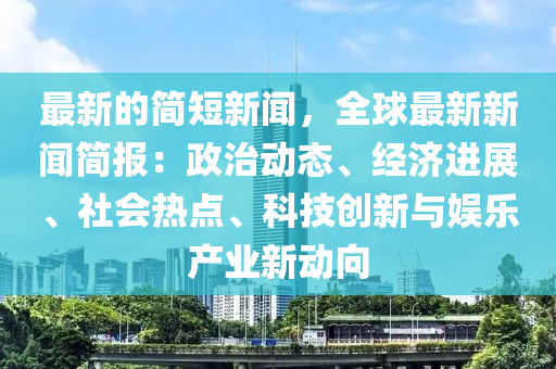 最新的简短新闻，全球最新新闻简报：政治动态、经济进展、社会热点、科技创新与娱乐产业新动向