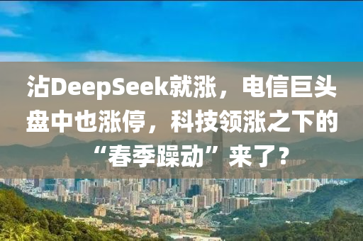沾DeepSeek就涨，电信巨头盘中也涨停，科技领涨之下的“春季躁动”来了？
