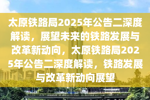太原铁路局2025年公告二深度解读，展望未来的铁路发展与改革新动向，太原铁路局2025年公告二深度解读，铁路发展与改革新动向展望